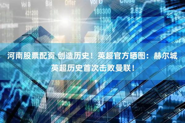 河南股票配资 创造历史！英超官方晒图：赫尔城英超历史首次击败曼联！