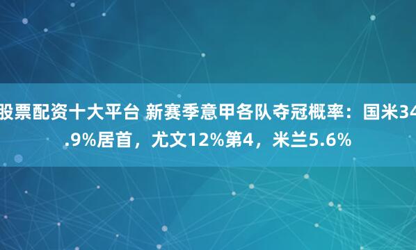 股票配资十大平台 新赛季意甲各队夺冠概率：国米34.9%居首，尤文12%第4，米兰5.6%