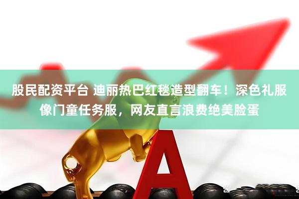 股民配资平台 迪丽热巴红毯造型翻车！深色礼服像门童任务服，网友直言浪费绝美脸蛋