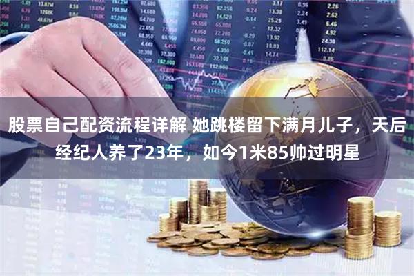 股票自己配资流程详解 她跳楼留下满月儿子，天后经纪人养了23年，如今1米85帅过明星