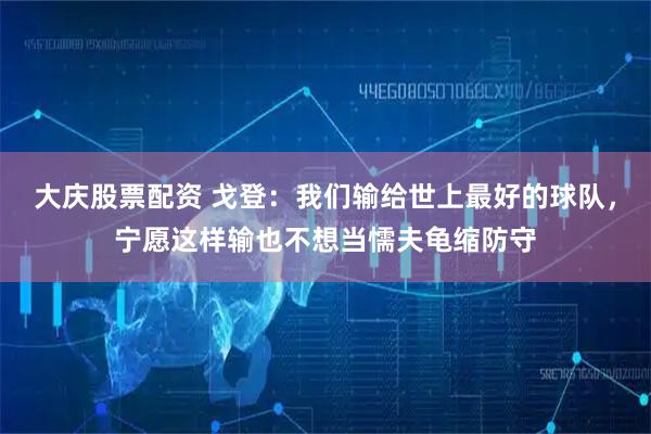 大庆股票配资 戈登：我们输给世上最好的球队，宁愿这样输也不想当懦夫龟缩防守